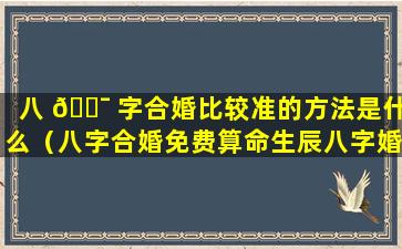 八 🐯 字合婚比较准的方法是什么（八字合婚免费算命生辰八字婚姻）